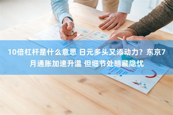 10倍杠杆是什么意思 日元多头又添动力？东京7月通胀加速升温 但细节处暗藏隐忧