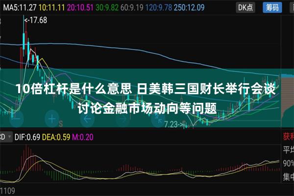 10倍杠杆是什么意思 日美韩三国财长举行会谈 讨论金融市场动向等问题