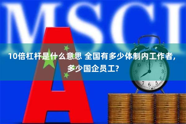 10倍杠杆是什么意思 全国有多少体制内工作者, 多少国企员工?