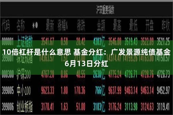 10倍杠杆是什么意思 基金分红：广发景源纯债基金6月13日分红