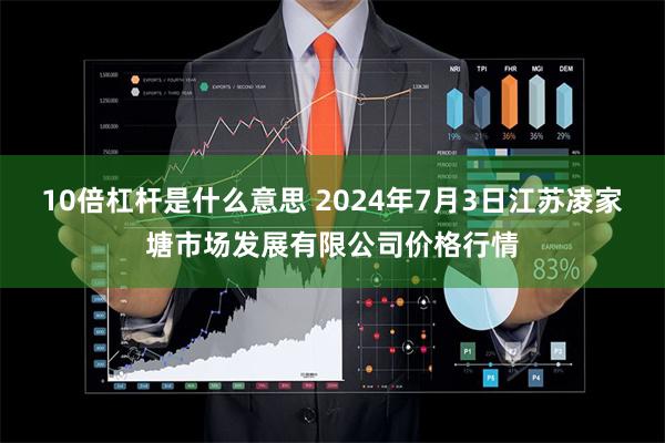 10倍杠杆是什么意思 2024年7月3日江苏凌家塘市场发展有限公司价格行情