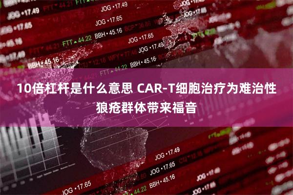 10倍杠杆是什么意思 CAR-T细胞治疗为难治性狼疮群体带来福音