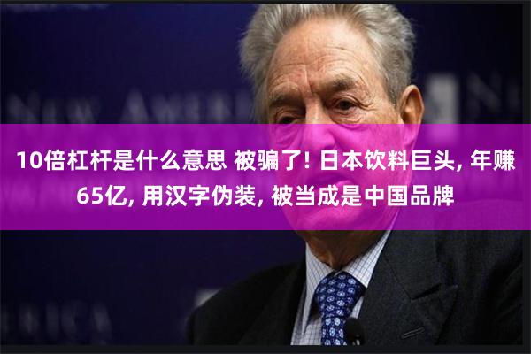 10倍杠杆是什么意思 被骗了! 日本饮料巨头, 年赚65亿, 用汉字伪装, 被当成是中国品牌