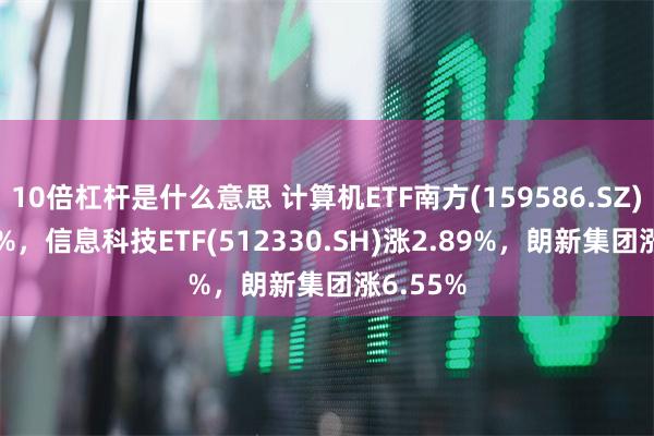 10倍杠杆是什么意思 计算机ETF南方(159586.SZ)涨1.69%，信息科技ETF(512330.SH)涨2.89%，朗新集团涨6.55%